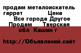 продам металоискатель гаррет evro ace › Цена ­ 20 000 - Все города Другое » Продам   . Тверская обл.,Кашин г.